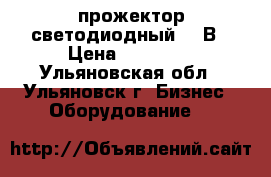 прожектор светодиодный 220В › Цена ­ 10 500 - Ульяновская обл., Ульяновск г. Бизнес » Оборудование   